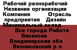 Рабочий-разнорабочий › Название организации ­ Компания BRAVO › Отрасль предприятия ­ Дизайн › Минимальный оклад ­ 27 000 - Все города Работа » Вакансии   . Владимирская обл.,Вязниковский р-н